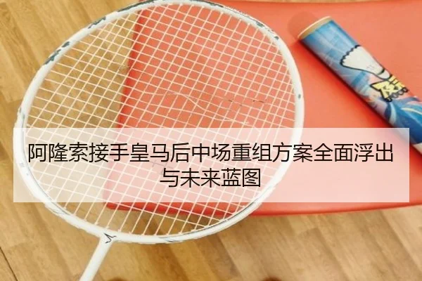 阿隆索接手皇马后中场重组方案全面浮出与未来蓝图