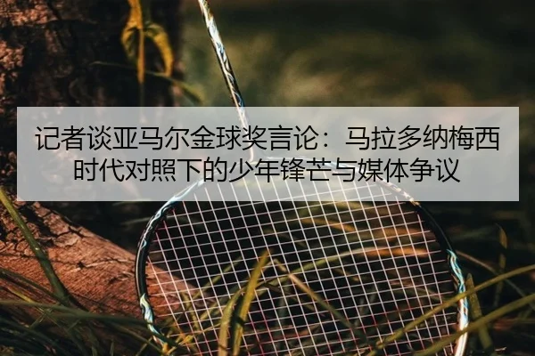 记者谈亚马尔金球奖言论：马拉多纳梅西时代对照下的少年锋芒与媒体争议
