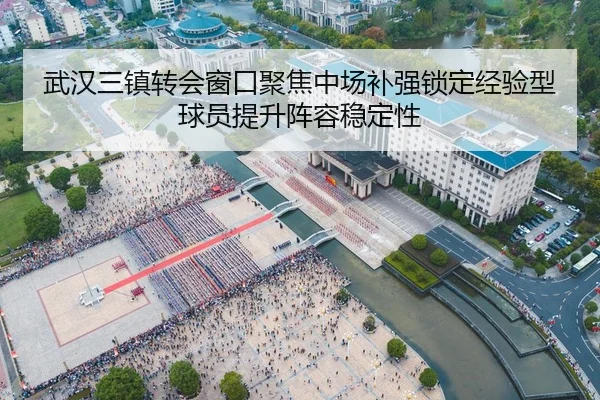 武汉三镇转会窗口聚焦中场补强锁定经验型球员提升阵容稳定性