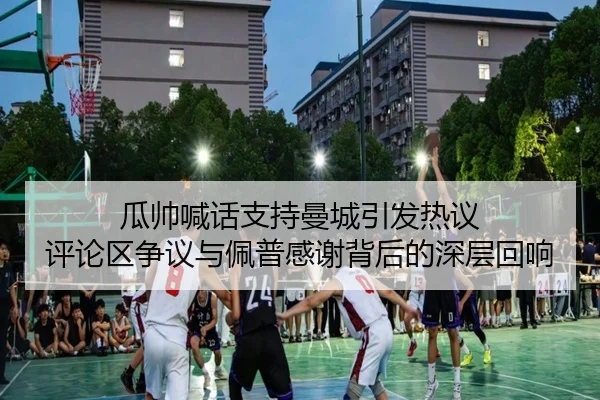 瓜帅喊话支持曼城引发热议 评论区争议与佩普感谢背后的深层回响